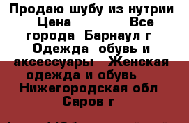 Продаю шубу из нутрии › Цена ­ 10 000 - Все города, Барнаул г. Одежда, обувь и аксессуары » Женская одежда и обувь   . Нижегородская обл.,Саров г.